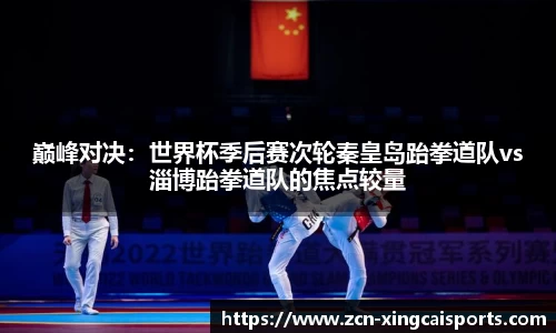 巅峰对决：世界杯季后赛次轮秦皇岛跆拳道队vs淄博跆拳道队的焦点较量